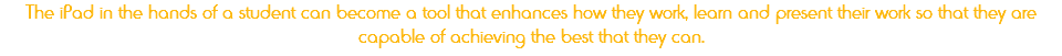 The iPad in the hands of a student can become a tool that enhances how they work, learn and present their work so that they are capable of achieving the best that they can.