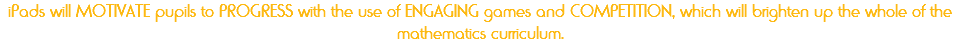 iPads will MOTIVATE pupils to PROGRESS with the use of ENGAGING games and COMPETITION, which will brighten up the whole of the mathematics curriculum.